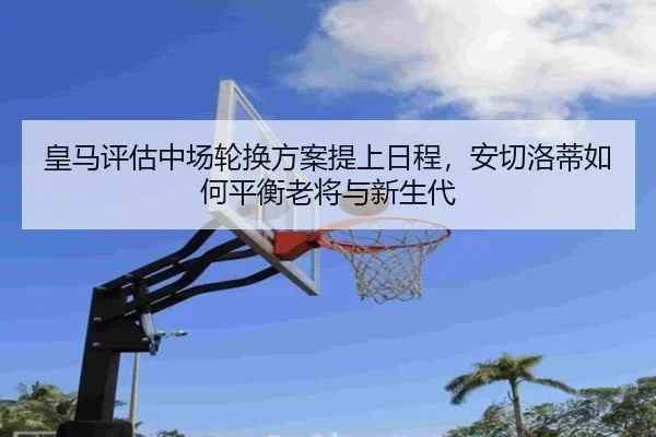 皇马评估中场轮换方案提上日程，安切洛蒂如何平衡老将与新生代 | 9game