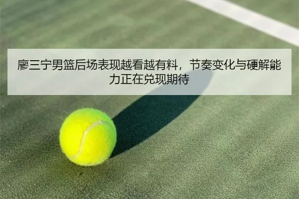 廖三宁男篮后场表现越看越有料，节奏变化与硬解能力正在兑现期待（9game）